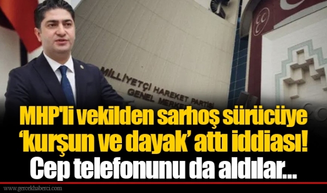 MHP'li vekilden sarhoş sürücüye ‘kurşun ve dayak’ attı iddiası! Cep telefonunu da aldılar…