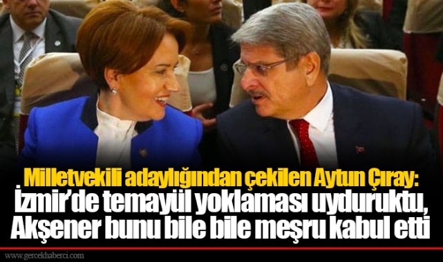 Milletvekili adaylığından çekilen Aytun Çıray: İzmir’de temayül yoklaması uyduruktu, Akşener bunu bile bile meşru kabul etti