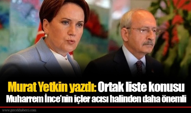 Murat Yetkin yazdı: Ortak liste konusu Muharrem İnce’nin içler acısı halinden daha önemli