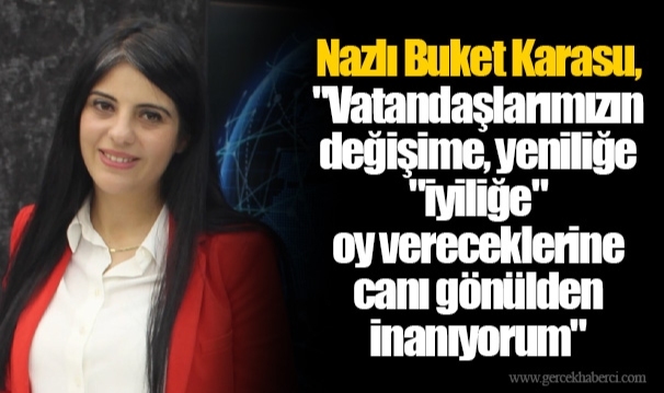 Nazlı Buket Karasu, "Vatandaşlarımızın değişime, yeniliğe "iyiliğe" oy vereceklerine canı gönülden inanıyorum"