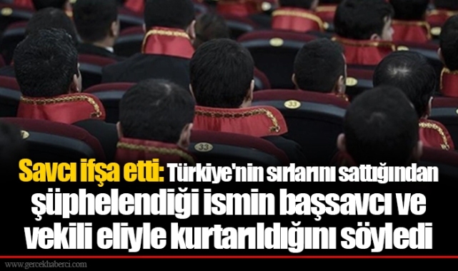 Savcı ifşa etti: Türkiye'nin sırlarını sattığından şüphelendiği ismin başsavcı ve vekili eliyle kurtarıldığını söyledi