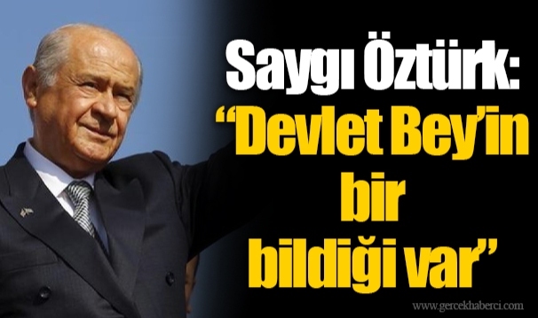 Saygı Öztürk: “Devlet Bey’in bir bildiği var”