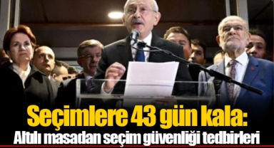 Seçimlere 43 gün kala: Altılı masadan seçim güvenliği tedbirleri