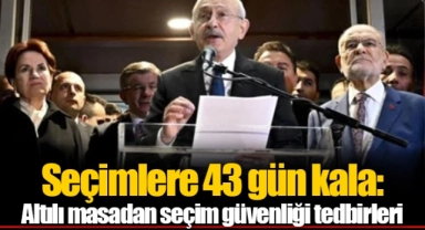 Seçimlere 43 gün kala: Altılı masadan seçim güvenliği tedbirleri