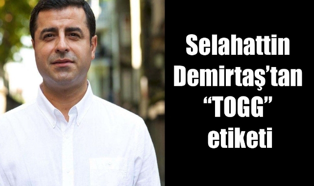 Selahattin Demirtaş’tan “TOGG” etiketi: Olmuş mu Mahir?