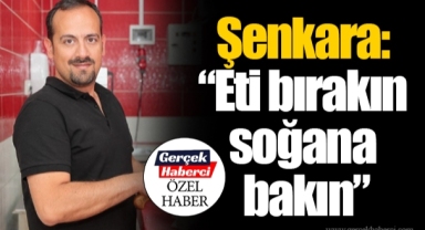 Şenkara: “Eti bırakın soğana bakın”