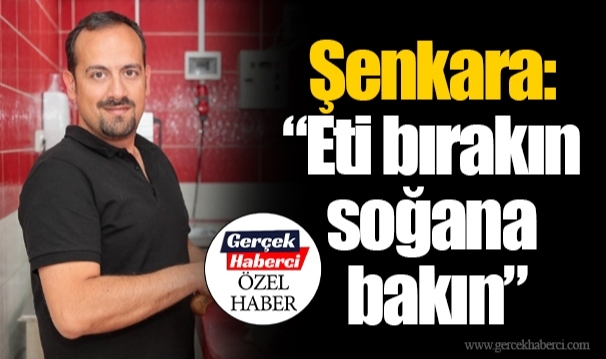 Şenkara: “Eti bırakın soğana bakın”