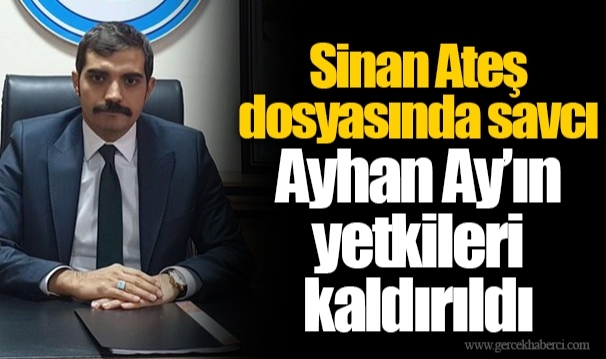Sinan Ateş dosyasında savcı Ayhan Ay’ın yetkileri kaldırıldı
