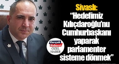 Sivaslı: “Hedefimiz Kılıçdaroğlu’nu Cumhurbaşkanı yaparak parlamenter sisteme dönmek”