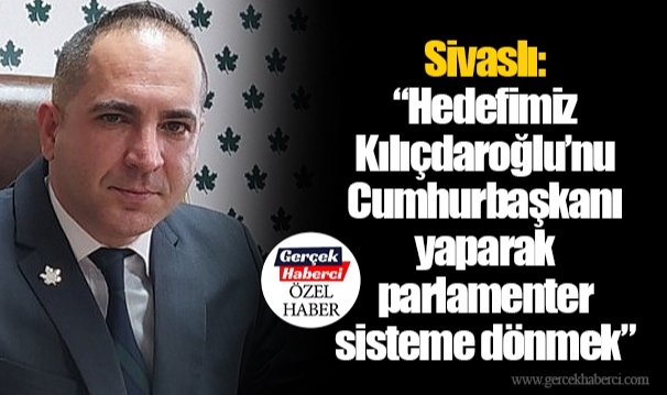 Sivaslı: “Hedefimiz Kılıçdaroğlu’nu Cumhurbaşkanı yaparak parlamenter sisteme dönmek”