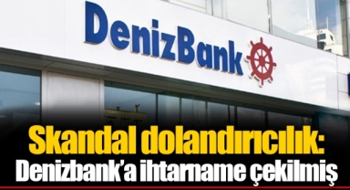 Skandal dolandırıcılık: Denizbank’a ihtarname çekilmiş