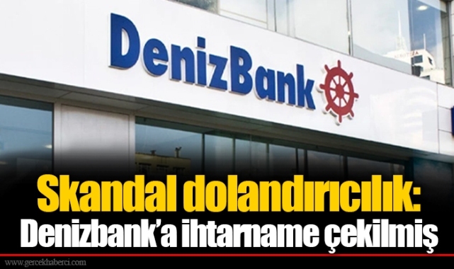 Skandal dolandırıcılık: Denizbank’a ihtarname çekilmiş