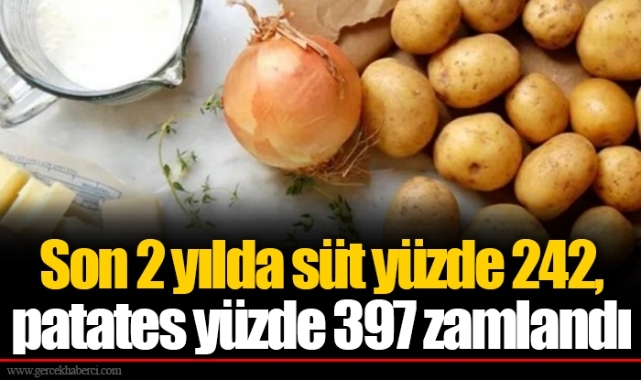 Son 2 yılda süt yüzde 242, patates yüzde 397 zamlandı