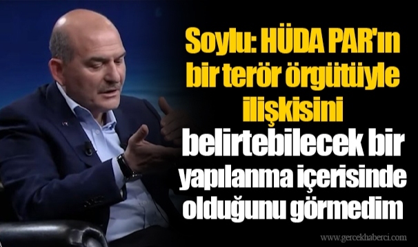 Soylu: HÜDA PAR'ın bir terör örgütüyle ilişkisini belirtebilecek bir yapılanma içerisinde olduğunu görmedim
