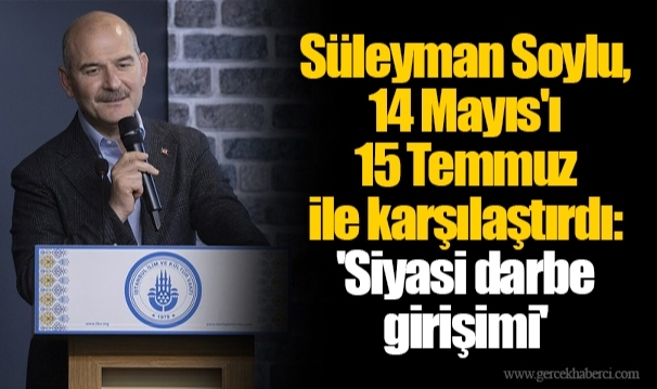 Süleyman Soylu, 14 Mayıs'ı 15 Temmuz ile karşılaştırdı: 'Siyasi darbe girişimi'