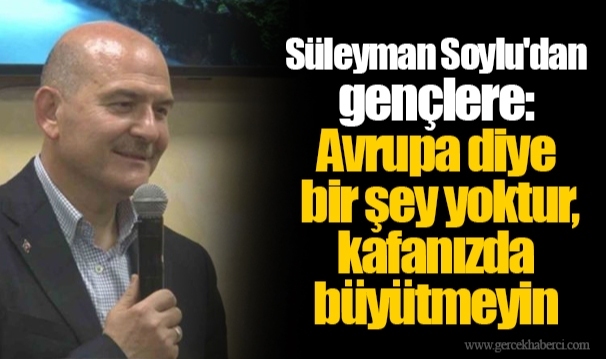 Süleyman Soylu'dan gençlere: Avrupa diye bir şey yoktur, kafanızda büyütmeyin