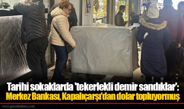 Tarihi sokaklarda 'tekerlekli demir sandıklar': Merkez Bankası, Kapalıçarşı'dan dolar topluyormuş