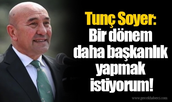 Tunç Soyer: Bir dönem daha başkanlık yapmak istiyorum!