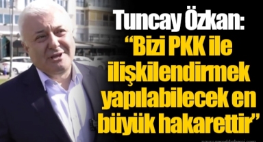 Tuncay Özkan: “Bizi PKK ile ilişkilendirmek yapılabilecek en büyük hakarettir”