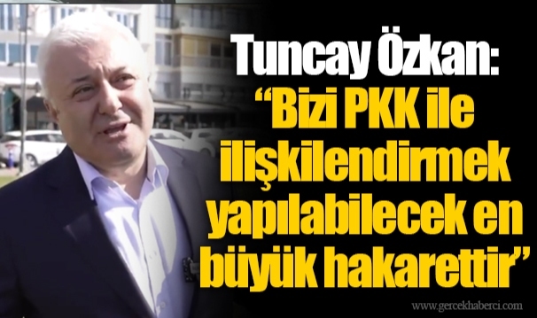 Tuncay Özkan: “Bizi PKK ile ilişkilendirmek yapılabilecek en büyük hakarettir”