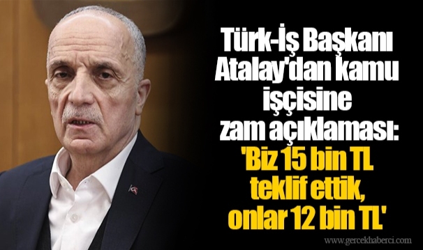 Türk-İş Başkanı Atalay'dan kamu işçisine zam açıklaması: 'Biz 15 bin TL teklif ettik, onlar 12 bin TL'