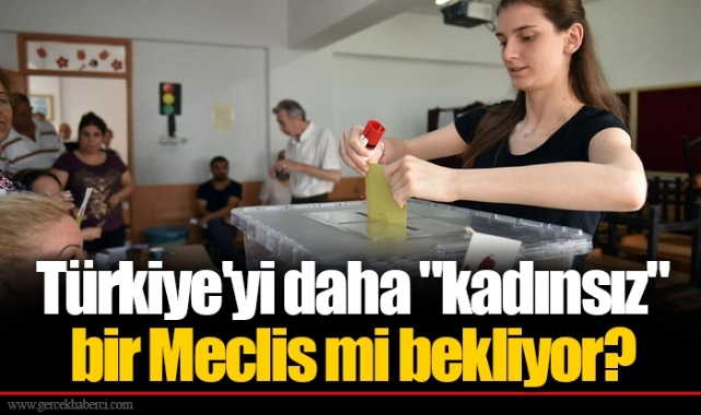 Türkiye&#039;yi daha &quot;kadınsız&quot; bir Meclis mi bekliyor?