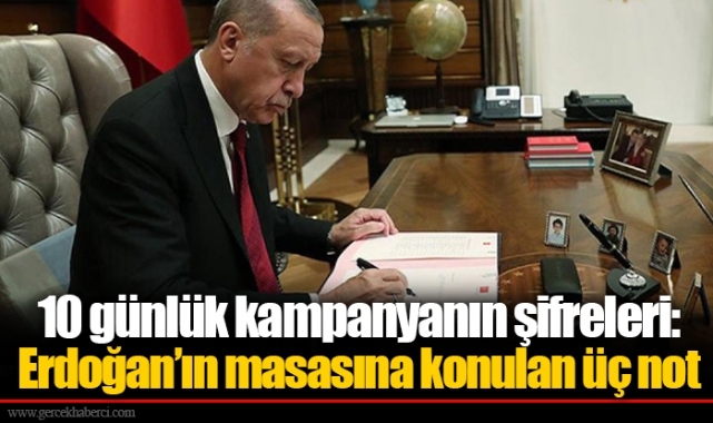 10 günlük kampanyanın şifreleri: Erdoğan’ın masasına konulan üç not