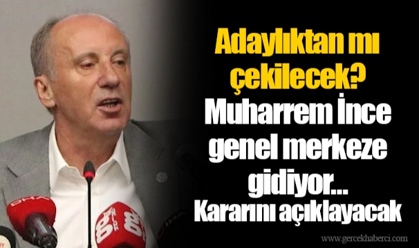 Adaylıktan mı çekilecek? Muharrem İnce genel merkeze gidiyor… Kararını açıklayacak