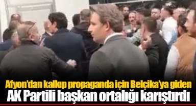 Afyon’dan kalkıp propaganda için Belçika’ya giden AK Partili başkan ortalığı karıştırdı