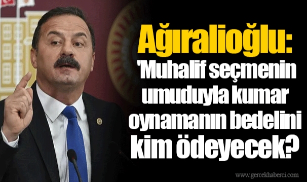 Ağıralioğlu: 'Muhalif seçmenin umuduyla kumar oynamanın bedelini kim ödeyecek?