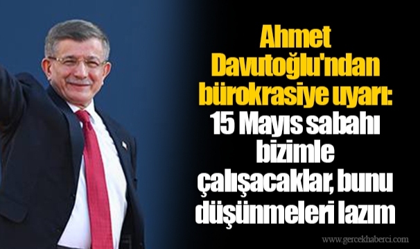 Ahmet Davutoğlu'ndan bürokrasiye uyarı: 15 Mayıs sabahı bizimle çalışacaklar, bunu düşünmeleri lazım