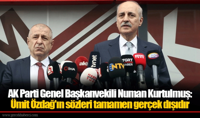AK Parti Genel Başkanvekili Numan Kurtulmuş: Ümit Özdağ'ın sözleri tamamen gerçek dışıdır