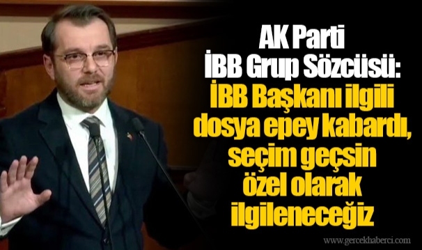 AK Parti İBB Grup Sözcüsü: İBB Başkanı ilgili dosya epey kabardı, seçim geçsin özel olarak ilgileneceğiz