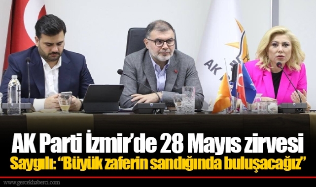 AK Parti İzmir’de 28 Mayıs zirvesi  Saygılı: “Büyük zaferin sandığında buluşacağız”