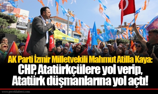 AK Parti İzmir Milletvekili Mahmut Atilla Kaya: CHP, Atatürkçülere yol verip, Atatürk düşmanlarına yol açtı!