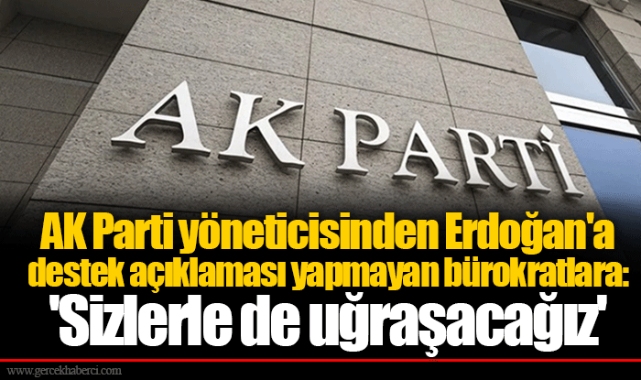 AK Parti yöneticisinden Erdoğan'a destek açıklaması yapmayan bürokratlara: 'Sizlerle de uğraşacağız'