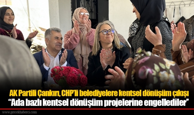  AK Partili Çankırı, CHP’li belediyelere kentsel dönüşüm çıkışı  "Ada bazlı kentsel dönüşüm projelerine engellediler’’