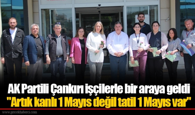 AK Partili Çankırı işçilerle bir araya geldi  "Artık kanlı 1 Mayıs değil tatil 1 Mayıs var"