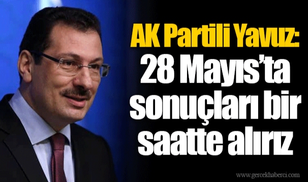 AK Partili Yavuz: 28 Mayıs’ta sonuçları bir saatte alırız