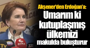 Akşener'den Erdoğan'a: Umarım ki kutuplaşmış ülkemizi makulda buluşturur