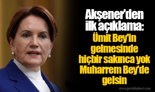 Akşener'den ilk açıklama: Ümit Bey'in gelmesinde hiçbir sakınca yok. Muharrem Bey'de gelsin.