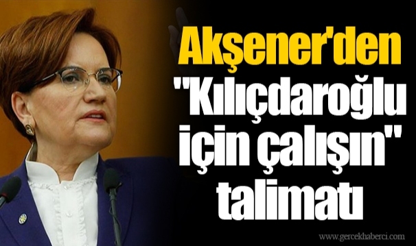 Akşener'den "Kılıçdaroğlu için çalışın" talimatı