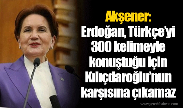 Akşener: Erdoğan, Türkçe’yi 300 kelimeyle konuştuğu için Kılıçdaroğlu’nun karşısına çıkamaz