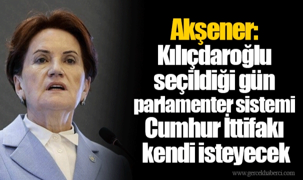 Akşener: Kılıçdaroğlu seçildiği gün parlamenter sistemi Cumhur İttifakı kendi isteyecek