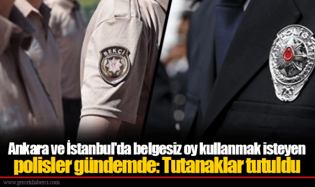 Ankara ve İstanbul'da belgesiz oy kullanmak isteyen polisler gündemde: Tutanaklar tutuldu