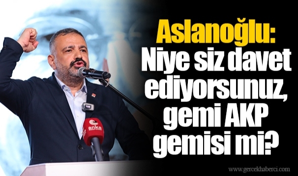 Aslanoğlu: Niye siz davet ediyorsunuz, gemi AKP gemisi mi?