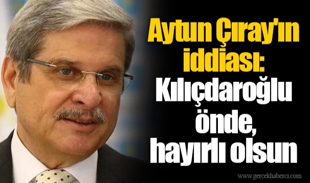 Aytun Çıray'ın iddiası: Kılıçdaroğlu önde, hayırlı olsun