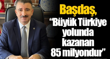 Başdaş, “Büyük Türkiye yolunda kazanan 85 milyondur”