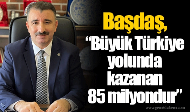 Başdaş, “Büyük Türkiye yolunda kazanan 85 milyondur”