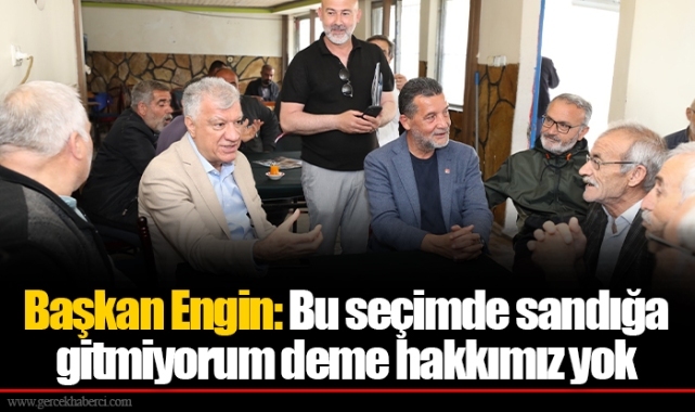 Başkan Engin: Bu seçimde sandığa gitmiyorum deme hakkımız yok